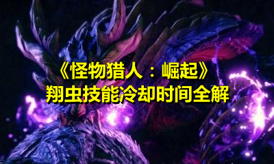《怪物猎人：崛起》翔虫技能冷却时间全解