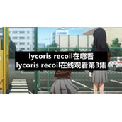 lycoris-recoil在哪看-lycoris-recoil在线观看第3集