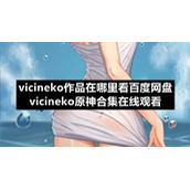 vicineko作品在哪里看百度网盘-vicineko原神合集在线观看