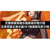 王者荣耀荣耀水晶保底价格介绍-王者荣耀王者水晶361抽满要花多少钱