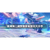 《原神》海上绮梦录答案第四天分享 海上绮梦录第四天怎么玩？