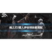 《魂之刃2》猎人伊丝特技能搭配-猎人伊丝特技能用什么