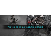 《魂之刃2》猎人伊丝特技能搭配推荐