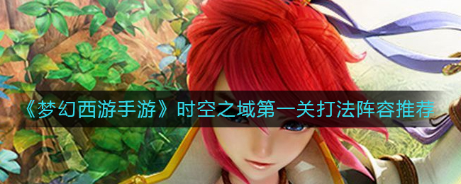 梦幻西游手游时空之域第一关怎么打-时空之域第一关打法阵容推荐