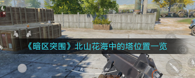 暗区突围北山花海中的塔位置在哪-北山花海中的塔位置一览