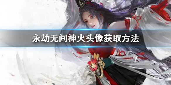 《永劫无间》神火头像怎么获取？神火头像获取方法