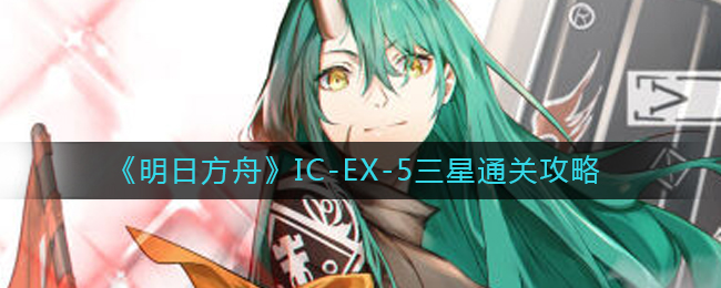 明日方舟IC-EX-5怎么打-IC-EX-5三星通关攻略