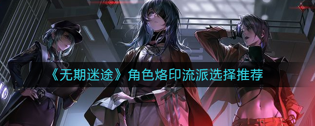 无期迷途角色烙印流派怎么选择-角色烙印流派选择推荐