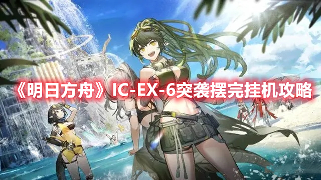 《明日方舟》IC-EX-6突袭摆完挂机攻略