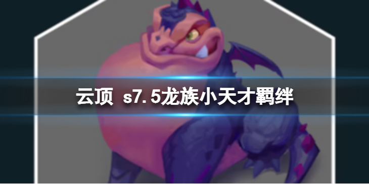 《云顶之弈》s7.5龙族小天才怎么样？ s7.5龙族小天才羁绊内容介绍
