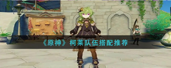 原神柯莱队伍怎么搭配-柯莱队伍搭配推荐