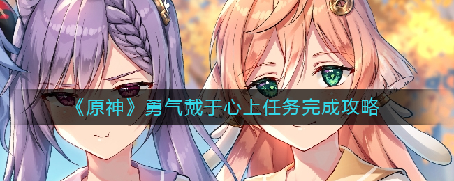 原神勇气戴于心上任务怎么做__勇气戴于心上任务完成攻略