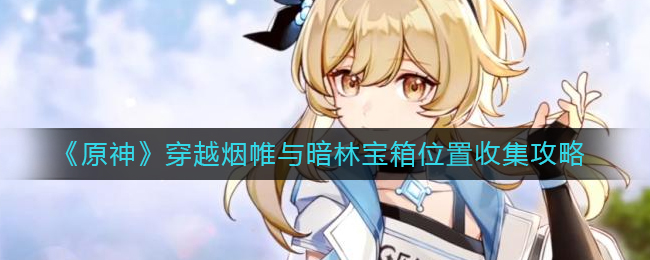 原神穿越烟帷与暗林宝箱位置都在哪__穿越烟帷与暗林宝箱位置收集攻略