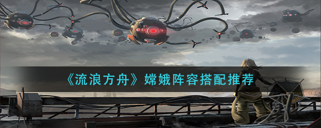 流浪方舟嫦娥阵容怎么搭配-嫦娥阵容搭配推荐