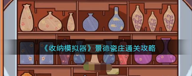 《收纳模拟器》景德瓷庄通关策略