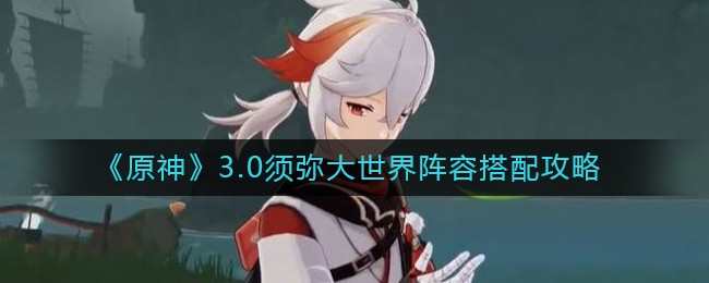 原神3.0须弥大世界阵容怎么搭配-3.0须弥大世界阵容搭配攻略