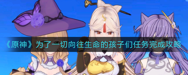 原神为了一切向往生命的孩子们任务怎么做-为了一切向往生命的孩子们任务完成攻略