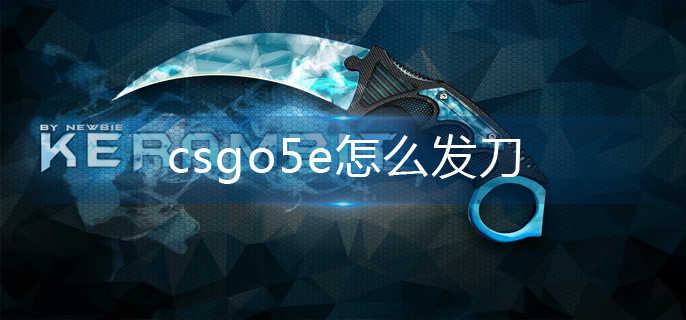 csgo5e怎么发刀