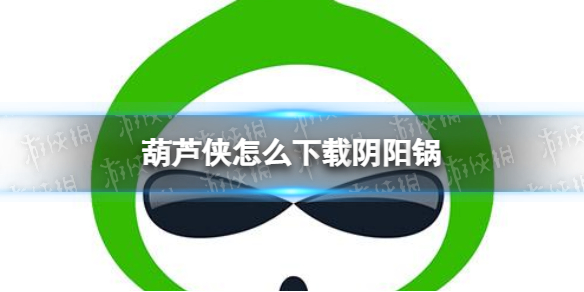 葫芦侠怎么下载阴阳锅-葫芦侠下载阴阳锅方法