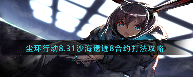 《明日方舟》尘环行动8.31沙海遗迹8合约打法攻略