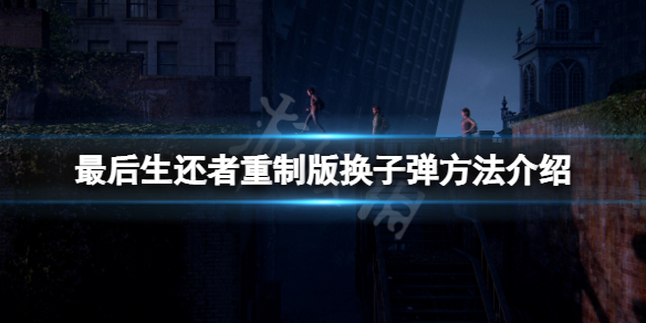 《最后生还者重制版》怎么上子弹？游戏换子弹方法介绍