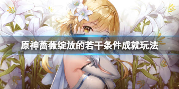 《原神》蔷薇绽放的若干条件成就怎么玩？蔷薇绽放的若干条件成就玩法