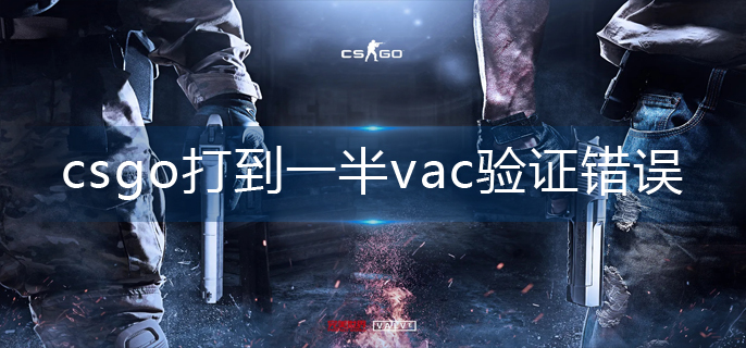 csgo打到一半vac验证错误怎么解决-打到一半vac验证错误解决攻略