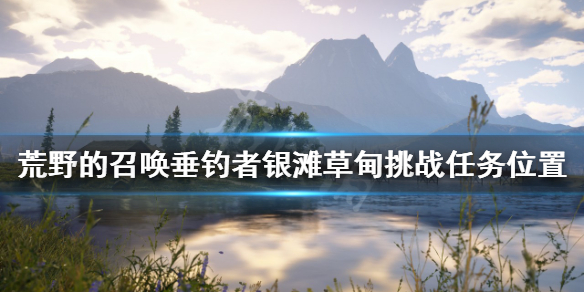 《荒野的召唤垂钓者》银滩草甸挑战任务在哪？银滩草甸挑战任务位置