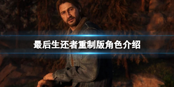 《最后生还者重制版》角色介绍 人物评价及模型图鉴大全