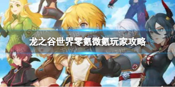 《龙之谷世界》零氪微氪玩家策略-龙之谷手游零氪微氪玩家怎么玩