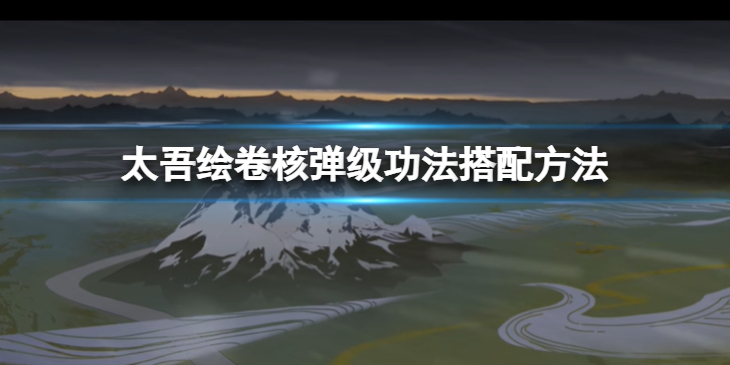 《太吾绘卷》核弹级功法怎么搭配？核弹级功法搭配方法介绍