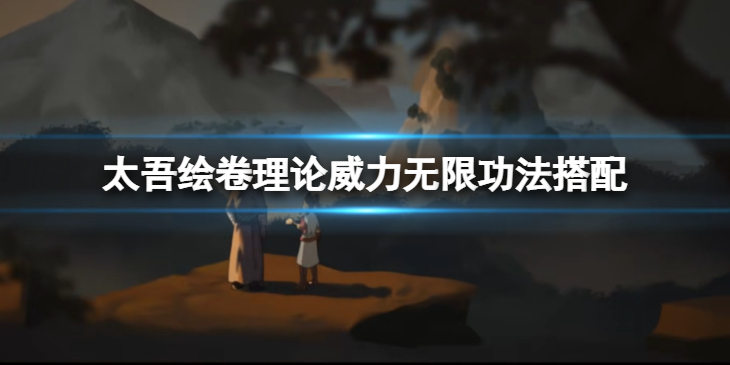 《太吾绘卷》理论威力无限功法怎么搭配？理论威力无限功法搭配方法介绍