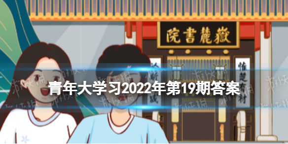 青年大学习2022年第19期的题目和答案-第十四季第6期答案完整版
