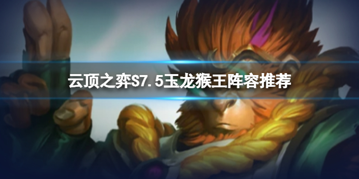 《云顶之弈》S7.5玉龙猴王怎么玩？S7.5玉龙猴王阵容推荐