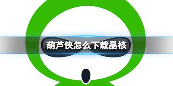 葫芦侠怎么下载晶核-葫芦侠下载晶核方法