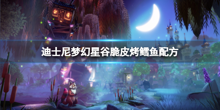 《迪士尼梦幻星谷》脆皮烤鳕鱼怎么做？脆皮烤鳕鱼配方介绍