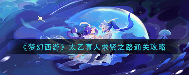 梦幻西游太乙真人求贤之路怎么过-太乙真人求贤之路通关攻略