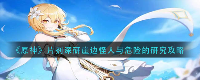 原神片剂深研崖边怪人与危险的研究怎么做-片剂深研崖边怪人与危险的研究攻略