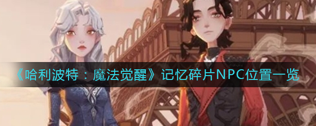 哈利波特魔法觉醒记忆碎片NPC在哪里-记忆碎片NPC位置一览