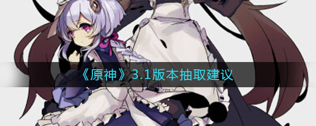 原神3.1版本抽谁比较好__3.1版本抽取建议