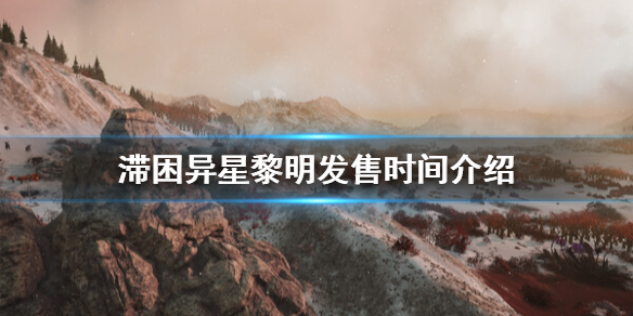 《滞困异星黎明》什么时候发售？发售时间介绍