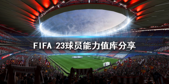 《FIFA 23》球员能力值库分享 各队球员能力值多少？