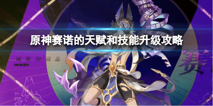 《原神》赛诺的天赋和技能怎么点合适？赛诺的天赋和技能升级攻略