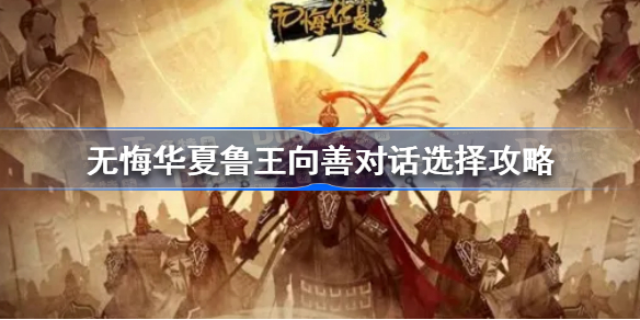无悔华夏鲁王向善对话怎么选-无悔华夏鲁王向善对话选择攻略