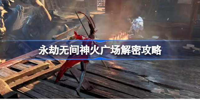 永劫无间神火广场解密攻略-永劫无间神火广场解密怎么做