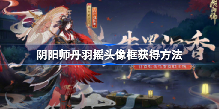 阴阳师丹羽摇头像框怎么获得-阴阳师丹羽摇头像框获得方法