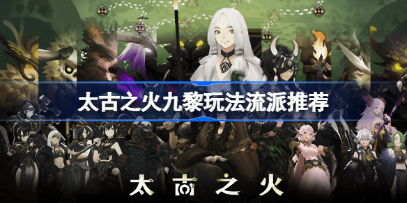 太古之火九黎玩法流派推荐-太古之火九黎流派怎么玩