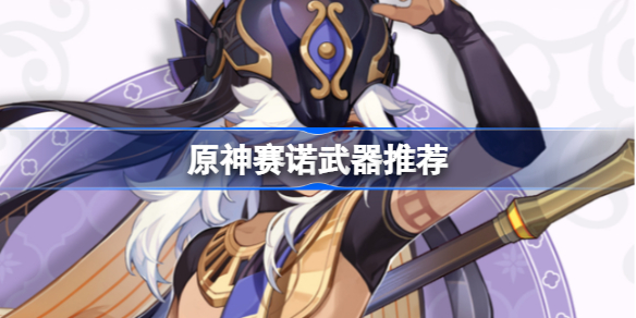 原神赛诺武器该怎么选择-原神赛诺武器推荐