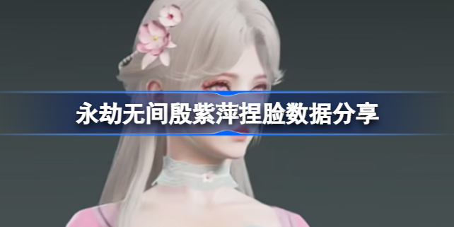 永劫无间殷紫萍捏脸数据分享-永劫无间殷紫萍怎么捏脸