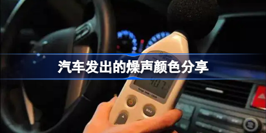 汽车发出的燥声有颜色吗-汽车发出的燥声颜色分享
